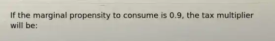 If the marginal propensity to consume is 0.9, the tax multiplier will be: