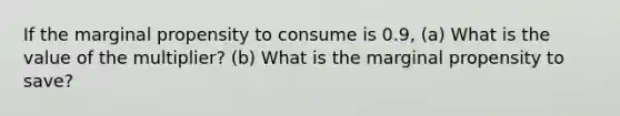 If the marginal propensity to consume is 0.9, (a) What is the value of the multiplier? (b) What is the marginal propensity to save?