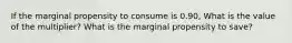 If the marginal propensity to consume is 0.90, What is the value of the multiplier? What is the marginal propensity to save?