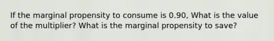 If the marginal propensity to consume is 0.90, What is the value of the multiplier? What is the marginal propensity to save?