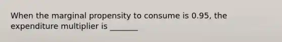 When the marginal propensity to consume is 0.95, the expenditure multiplier is _______