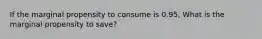 If the marginal propensity to consume is 0.95, What is the marginal propensity to save?