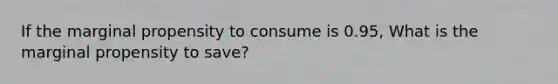 If the marginal propensity to consume is 0.95, What is the marginal propensity to save?