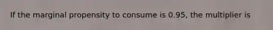 If the marginal propensity to consume is 0.95, the multiplier is