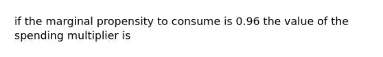 if the marginal propensity to consume is 0.96 the value of the spending multiplier is