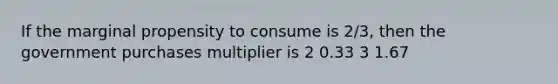 If the marginal propensity to consume is 2/3, then the government purchases multiplier is 2 0.33 3 1.67