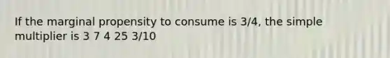 If the marginal propensity to consume is 3/4, the simple multiplier is 3 7 4 25 3/10