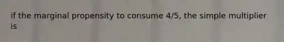 if the marginal propensity to consume 4/5, the simple multiplier is