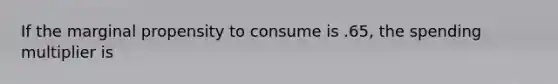 If the marginal propensity to consume is .65, the spending multiplier is