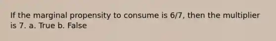 If the marginal propensity to consume is 6/7, then the multiplier is 7. a. True b. False