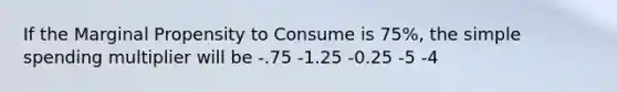 If the Marginal Propensity to Consume is 75%, the simple spending multiplier will be -.75 -1.25 -0.25 -5 -4