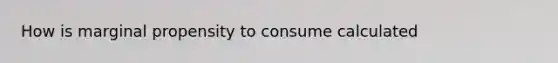 How is marginal propensity to consume calculated