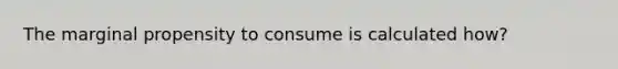 The marginal propensity to consume is calculated how?