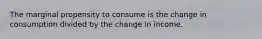 The marginal propensity to consume is the change in consumption divided by the change in income.