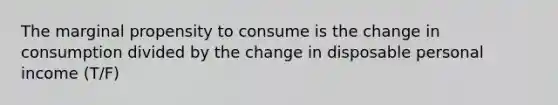 The marginal propensity to consume is the change in consumption divided by the change in disposable personal income (T/F)