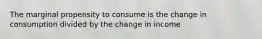 The marginal propensity to consume is the change in consumption divided by the change in income