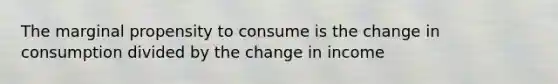 The marginal propensity to consume is the change in consumption divided by the change in income