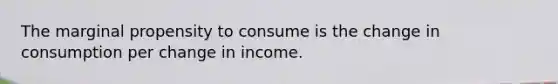 The marginal propensity to consume is the change in consumption per change in income.