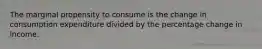 The marginal propensity to consume is the change in consumption expenditure divided by the percentage change in income.