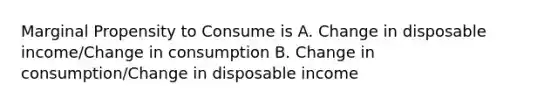 Marginal Propensity to Consume is A. Change in disposable income/Change in consumption B. Change in consumption/Change in disposable income