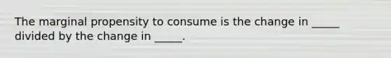 The marginal propensity to consume is the change in _____ divided by the change in _____.