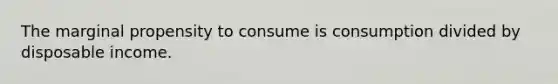 The marginal propensity to consume is consumption divided by disposable income.