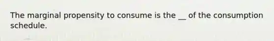 The marginal propensity to consume is the __ of the consumption schedule.