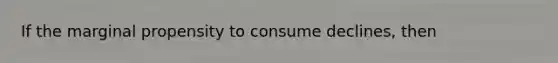 If the marginal propensity to consume declines, then