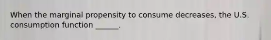 When the marginal propensity to consume decreases​, the U.S. consumption function​ ______.