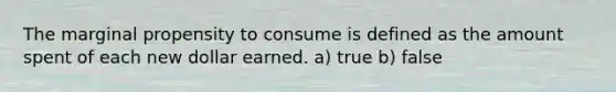 The marginal propensity to consume is defined as the amount spent of each new dollar earned. a) true b) false