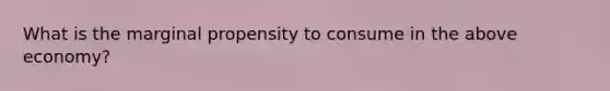 What is the marginal propensity to consume in the above economy?