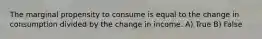 The marginal propensity to consume is equal to the change in consumption divided by the change in income. A) True B) False