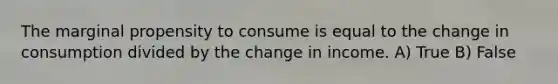 The marginal propensity to consume is equal to the change in consumption divided by the change in income. A) True B) False