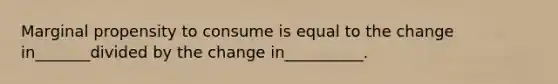 Marginal propensity to consume is equal to the change in_______divided by the change in__________.