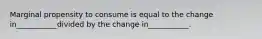 Marginal propensity to consume is equal to the change in___________divided by the change in___________.