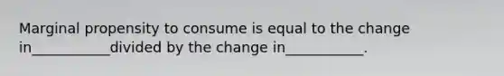 Marginal propensity to consume is equal to the change in___________divided by the change in___________.