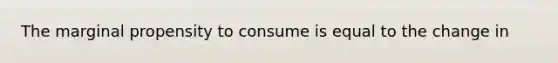 The marginal propensity to consume is equal to the change in