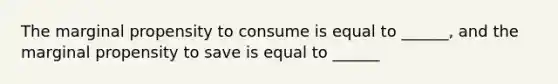 The marginal propensity to consume is equal to ______, and the marginal propensity to save is equal to ______