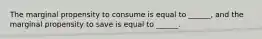 The marginal propensity to consume is equal to​ ______, and the marginal propensity to save is equal to​ ______.