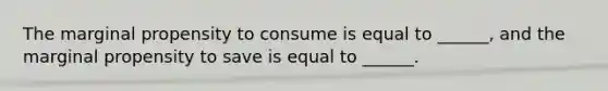 The marginal propensity to consume is equal to​ ______, and the marginal propensity to save is equal to​ ______.