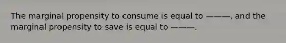 The marginal propensity to consume is equal to ———, and the marginal propensity to save is equal to ———.