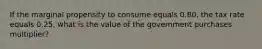 If the marginal propensity to consume equals 0.80​, the tax rate equals 0.25​, what is the value of the government purchases​ multiplier?