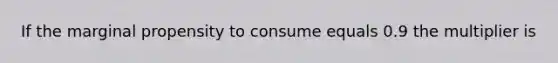 If the marginal propensity to consume equals 0.9 the multiplier is