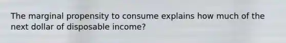 The marginal propensity to consume explains how much of the next dollar of disposable income?