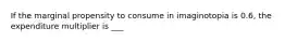 If the marginal propensity to consume in imaginotopia is 0.6, the expenditure multiplier is ___