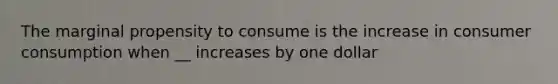 The marginal propensity to consume is the increase in consumer consumption when __ increases by one dollar