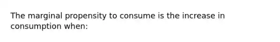 The marginal propensity to consume is the increase in consumption when: