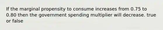 If the marginal propensity to consume increases from 0.75 to 0.80 then the <a href='https://www.questionai.com/knowledge/kYdoH4iCZa-government-spending' class='anchor-knowledge'>government spending</a> multiplier will decrease. true or false