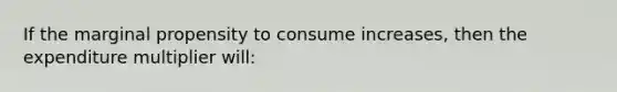 If the marginal propensity to consume increases, then the expenditure multiplier will: