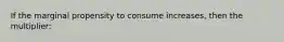 If the marginal propensity to consume increases, then the multiplier:
